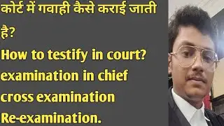 कोर्ट में गवाही कैसे कराई जाती है? examination in chief,cross examination, re examination ?