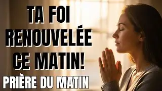 PRI&Egrave;RE URGENTE du MATIN : Renouvelle Ta FOI et B&acirc;tis Ta CONFIANCE en Dieu