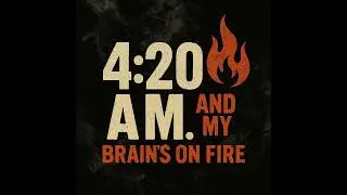 4 20 AM and My Brains on Fire