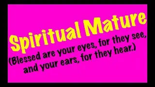 Spiritual Mature (Blessed are your eyes, for they see, and your ears, for they hear.)
