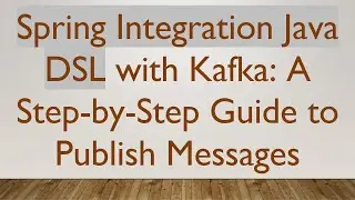 Spring Integration Java DSL with Kafka: A Step-by-Step Guide to Publish Messages