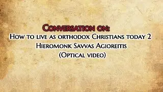 Conversation on: How to live as orthodox Christians today 2 , Hieromonk Savvas Agioreitis