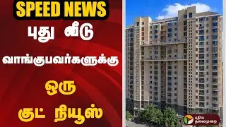Speed News | புது வீடு வாங்குபவர்களுக்கு ஒரு குட் நியூஸ் | DMK | ADMK | TN BJP | TVK | DMDK | VCK