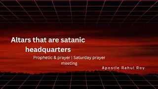 Altars that are satanic headquarters | Prophetic & Prayer | Apostle Rahul Roy