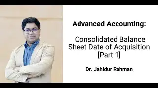 Advanced Accounting: Consolidated Balance Sheet_Date of Acquisition [Part 1] b Dr. Jahidur Rahman