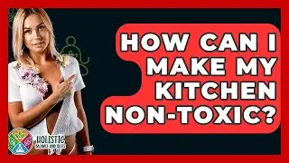 How Can I Make My Kitchen Non-toxic? - Holistic Balance And Bliss