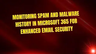 Monitoring Spam and Malware History in Microsoft 365 for Enhanced Email Security