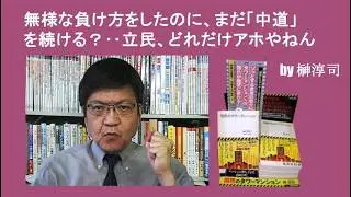 無様な負け方をしたのに、まだ「中道」を続ける？‥立民、どれだけアホやねん　by榊淳司