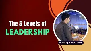 5 Levels of Leadership | AURA by Kashif Javed | Become the Leader People Want to Follow