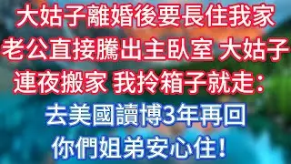 大姑子離婚後要長住我家，老公直接騰出主臥室。大姑子連夜搬家，我拎箱子就走：去美國讀博3年再回，你們姐弟安心住！ #傾聽故事會 #情感故事 #老人频道 #老年健康 #為人處世 #老年生活