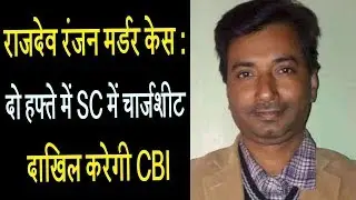 राजदेव रंजन मर्डर केस : दो हफ्ते में SC में चार्जशीट दाखिल करेगी CBI