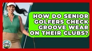 How Do Senior Golfers Check Groove Wear On Their Clubs? - Senior Golf Pros