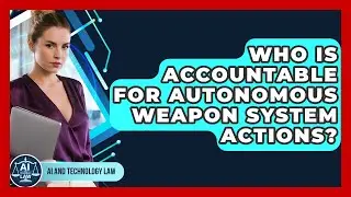 Who Is Accountable For Autonomous Weapon System Actions? - AI and Technology Law