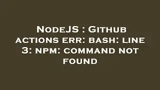 NodeJS : Github actions err: bash: line 3: npm: command not found