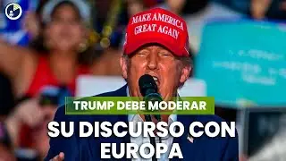 Trump debe moderar su discurso con Europa