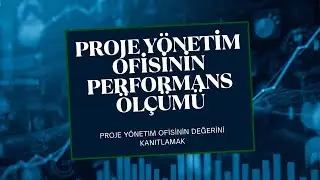 7- Proje Yönetim Ofisinin Performans Ölçümü: Proje Yönetim Ofisinin Değerini Kanıtlamak