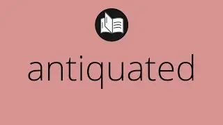 What ANTIQUATED means &bull; Meaning of ANTIQUATED &bull; antiquated MEANING &bull; antiquated DEFINITION