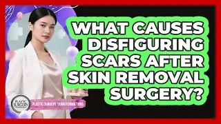 What Causes Disfiguring Scars After Skin Removal Surgery? - Plastic Surgery Transformations