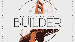 Being A Bridge Builder: Why the Church Needs Unity