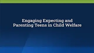 Engaging Expecting and Parenting Teens in Child Welfare