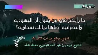 ما رأيكم في من يقول أن اليهودية والنصرانية أصلها ديانات سماوية؟
