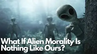 What If Alien Morality Is Nothing Like Ours?