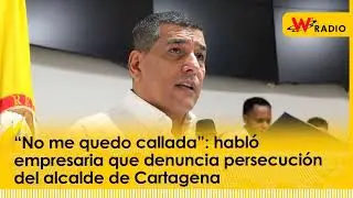 “No me quedo callada”: habló empresaria que denuncia persecución del alcalde de Cartagena | La W