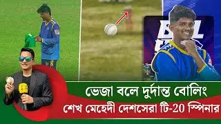 শেখ মেহেদী টি-২০ তে দেশসেরা স্পিনার, এই ব্যাপারে কারো সন্দেহ আছে?ভেজা বলে দুর্দান্ত বোলিং | On Field