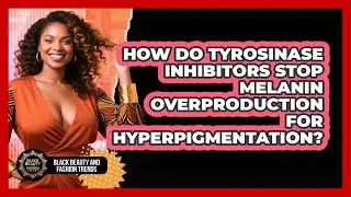 How Do Tyrosinase Inhibitors Stop Melanin Overproduction For Hyperpigmentation?