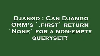 Django : Can Django ORM's `.first` return `None` for a non-empty queryset?