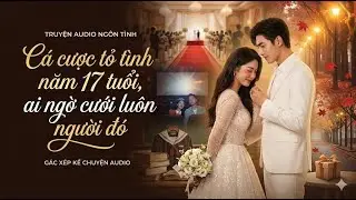 Audio ngôn tình: Cá cược tỏ tình năm 17 tuổi, ai ngờ cưới luôn người đó