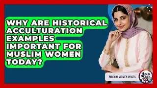 Why Are Historical Acculturation Examples Important For Muslim Women Today? - Muslim Women Voices