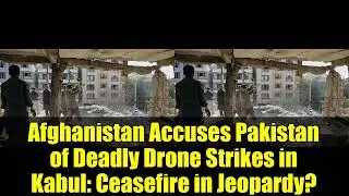 Afghanistan Accuses Pakistan of Deadly Drone Strikes in Kabul   Ceasefire in Jeopardy
