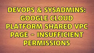 DevOps & SysAdmins: Google Cloud Platform Shared VPC page - insufficient permissions