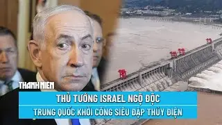 ĐIỂM NÓNG QUỐC TẾ 22/7: Thủ tướng Israel ngộ độc | Trung quốc khởi công siêu đập thủy điện