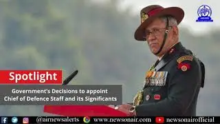 Spotlight News- Government&rsquo;s Decisions to appoint Chief of Defence Staff and its Significants.