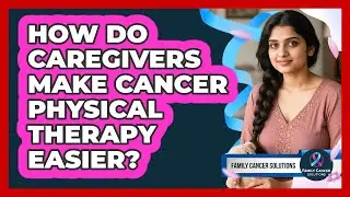 How Do Caregivers Make Cancer Physical Therapy Easier? - Family Cancer Solutions