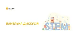 Панельна дискусія. Наскільки актуальною є STEM-освіта в умовах сучасної школи?