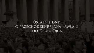 Ostatnie dni: o przechodzeniu Jana Pawła II do Domu Ojca