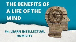 The Benefits of a Life of the Mind: 4. Learn Intellectual Humility