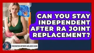 Can You Stay Independent After RA Joint Replacement? - Rheumatoid Arthritis Wellness Guide