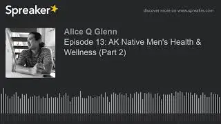 Episode 13: AK Native Men's Health & Wellness (Part 2) (part 2 of 4)
