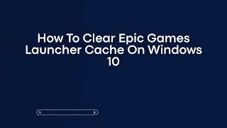 How To Clear Epic Games Launcher Cache On Windows 10