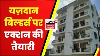 Yazdan Builders पर बड़े एक्शन की तैयारी में प्रशासन, बिल्डर्स ने सफाई में बताया सच | Latest News