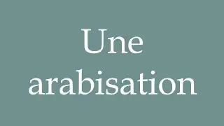How to Pronounce ''Une arabisation'' (An Arabization) Correctly in French
