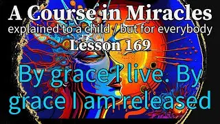 Lesson 169: By grace I live. By grace I am released. ACIM explained to a child (but for everybody)