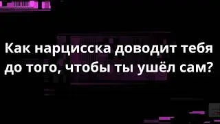Как нарцисска доводит тебя до того, чтобы ты ушёл сам?