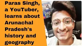 Paras Singh, a YouTuber, learns about Arunachal Pradesh's history and geography