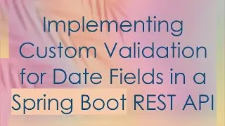Implementing Custom Validation for Date Fields in a Spring Boot REST API