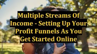 Multiple Streams Of Income - Setting Up Your Profit Funnels As You Get Started Online